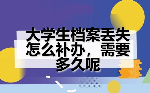 大学生档案丢失怎么补办，需要多久呢？